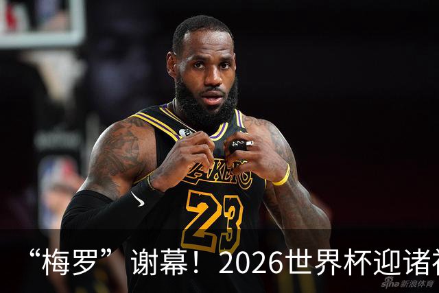 “梅罗”谢幕！2026世界杯迎诸神黄昏 我们与青春的终极告别