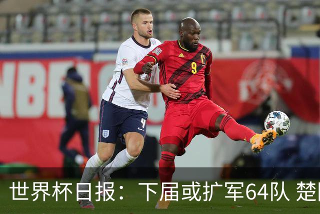 世界杯日报：下届或扩军64队 楚阿梅尼复出战西班牙