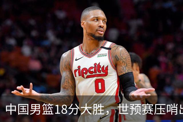 中国男篮18分大胜，世预赛压哨出线！剩一个悬念：日韩与联手做局
