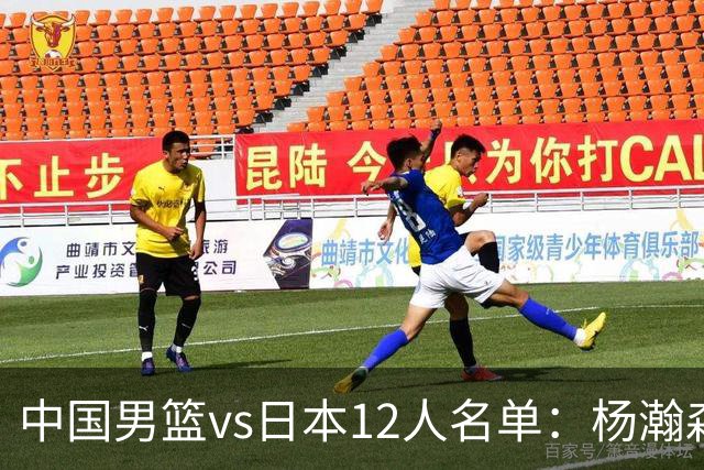中国男篮vs日本12人名单：杨瀚森领衔主力阵容PK渡边雄太霍金森