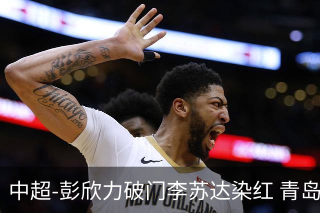中超-彭欣力破门李苏达染红 青岛西海岸2-0青岛海牛