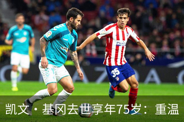 凯文·基冈去世享年75岁：重温“国王”在利物浦的五大最佳进球