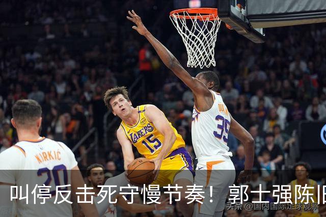 叫停反击死守慢节奏！郭士强陈旧战术拖垮男篮，刚愎自用误年轻人