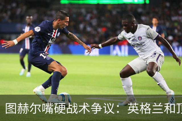 图赫尔嘴硬战术争议：英格兰和顶级球队有差距，不为保守战术后悔