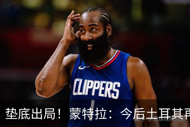 垫底出局！蒙特拉：今后土耳其再进世界杯绝对不用再等24年