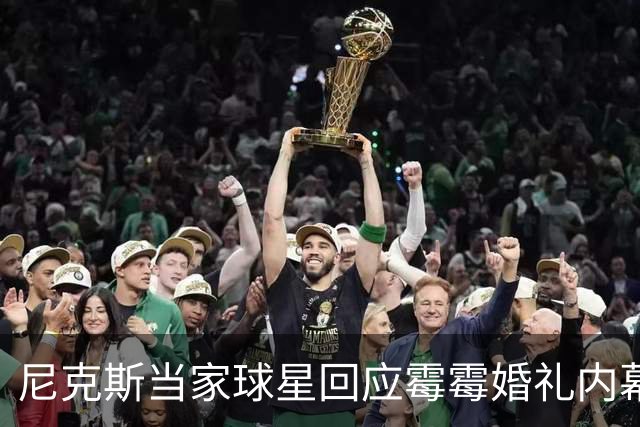尼克斯当家球星回应霉霉婚礼内幕：我跟所有人一样在网上看到的