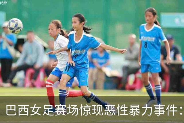 巴西女足赛场惊现恶性暴力事件：对着人头猛踢两脚 被判禁赛5年