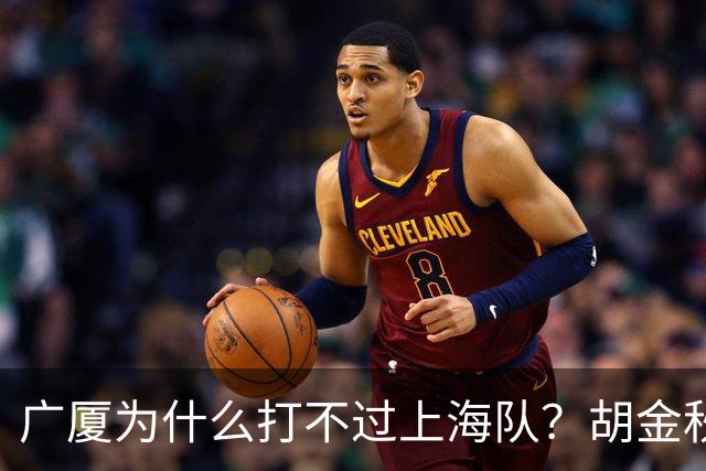 广厦为什么打不过上海队？胡金秋终于说出心里话，说的非常实在