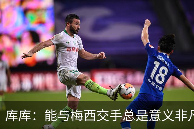 库库：能与梅西交手总是意义非凡，这或许是他国家队生涯最后一战