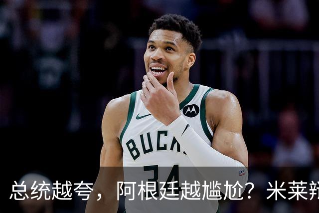 总统越夸，阿根廷越尴尬？米莱辩护，反而揭开足球叙事的最大裂缝
