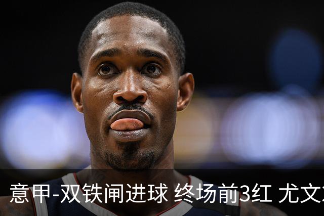 意甲-双铁闸进球 终场前3红 尤文2球落后2-2战平