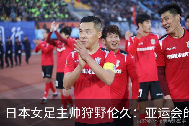 日本女足主帅狩野伦久：亚运会的目标是全力夺取冠军