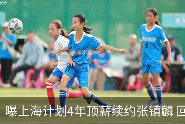 曝上海计划4年顶薪续约张镇麟 回国后将完成签约