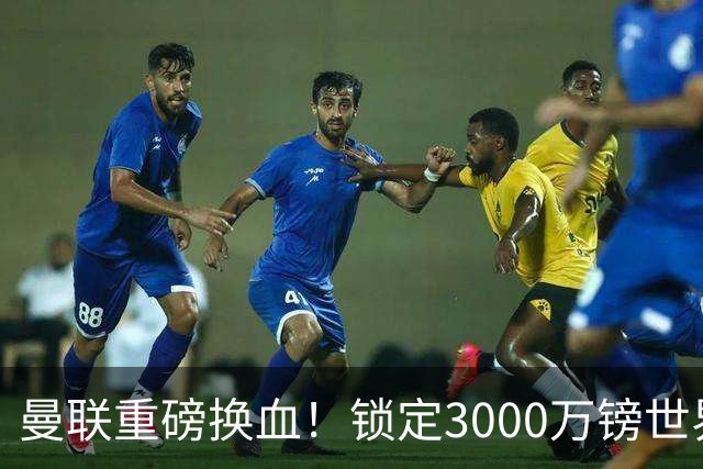 曼联重磅换血！锁定3000万镑世界杯边锋，彻底清理拉什福德烂合同