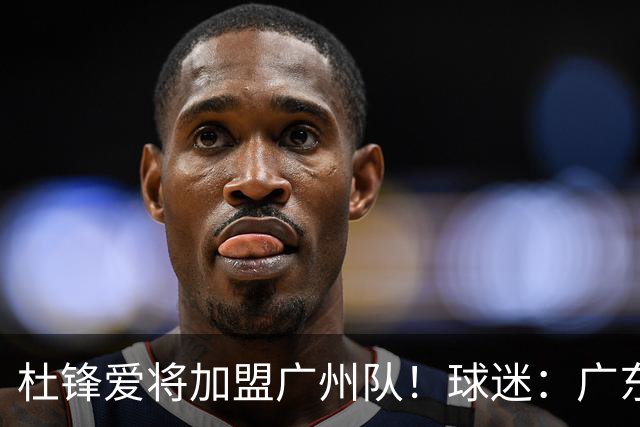 杜锋爱将加盟广州队！球迷：广东队亏大了