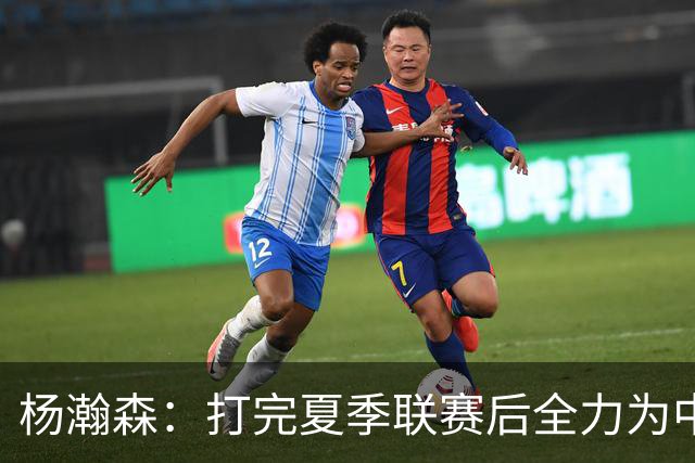 杨瀚森：打完夏季联赛后全力为中国男篮争光