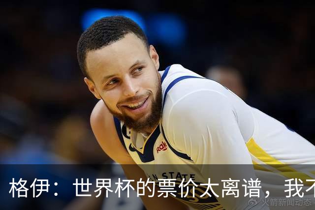 格伊：世界杯的票价太离谱，我不知道FIFA当时到底在想什么