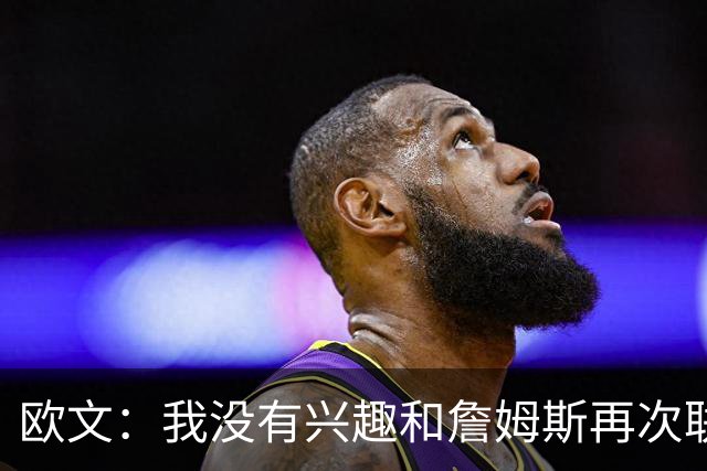 欧文：我没有兴趣和詹姆斯再次联手，全联盟只有两支球队能得到我