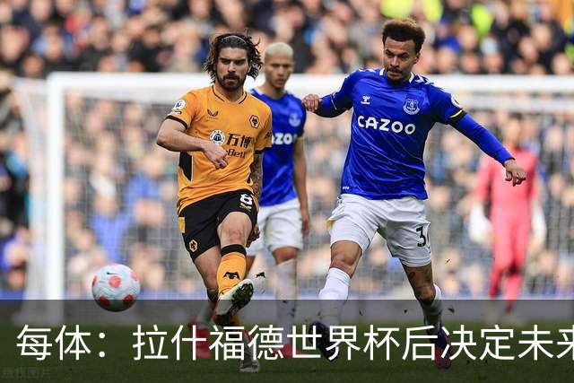 每体：拉什福德世界杯后决定未来，正考虑的两个选择是曼联和巴萨