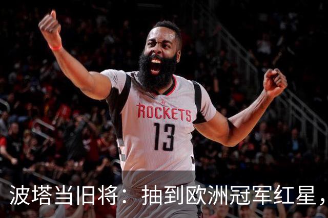 波塔当旧将：抽到欧洲冠军红星，我差点晕过去