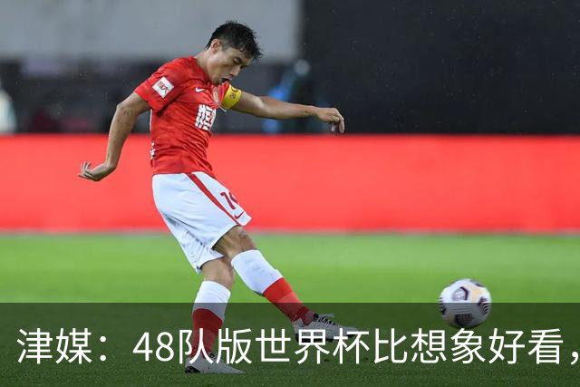 津媒：48队版世界杯比想象好看，扩军造成的“含金量稀释”不明显