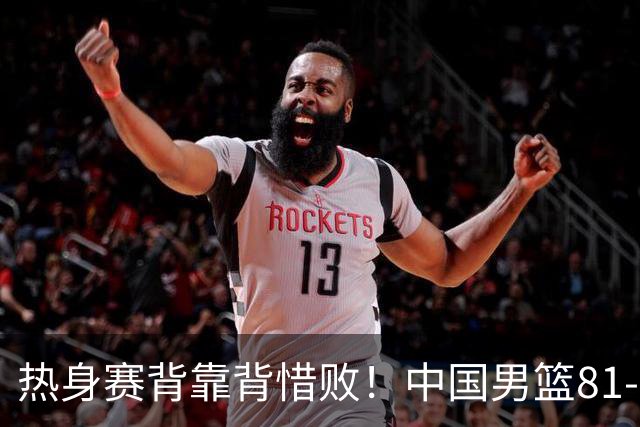 热身赛背靠背惜败！中国男篮81-82遭塞尔维亚FMP准绝杀 末节崩盘错失胜局
