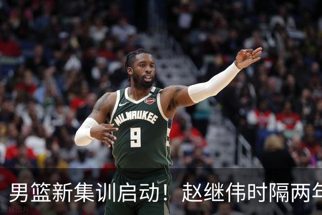 男篮新集训启动！赵继伟时隔两年任队长，全新阵容冲击世预赛两连胜
