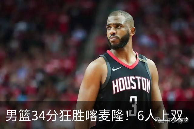 男篮34分狂胜喀麦隆！6人上双，赵继伟划水，对手纯旅游球队！