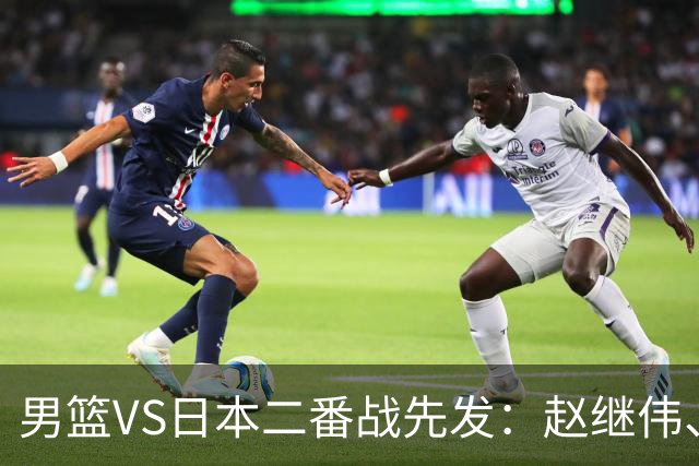 男篮VS日本二番战先发：赵继伟、贺希宁、王俊杰、朱俊龙、胡金秋