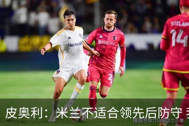 皮奥利：米兰不适合领先后防守 我们就该不断进攻