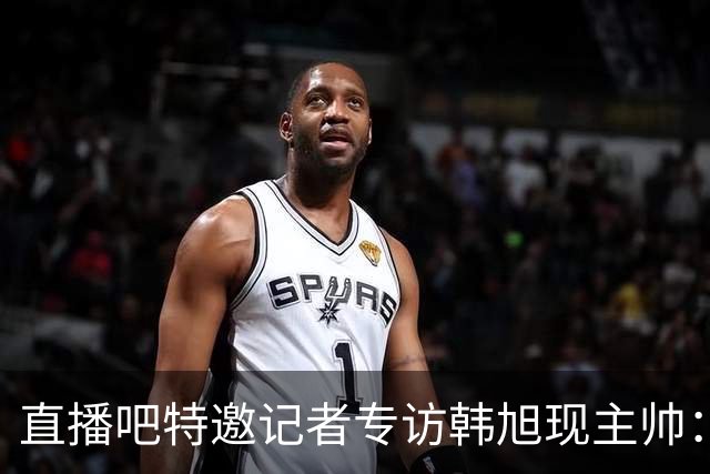 直播吧特邀记者专访韩旭现主帅：14年 从视频实习生到WNBA主教练