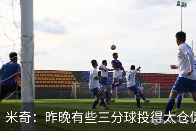 米奇：昨晚有些三分球投得太仓促 我们本应该更多地去冲击篮筐