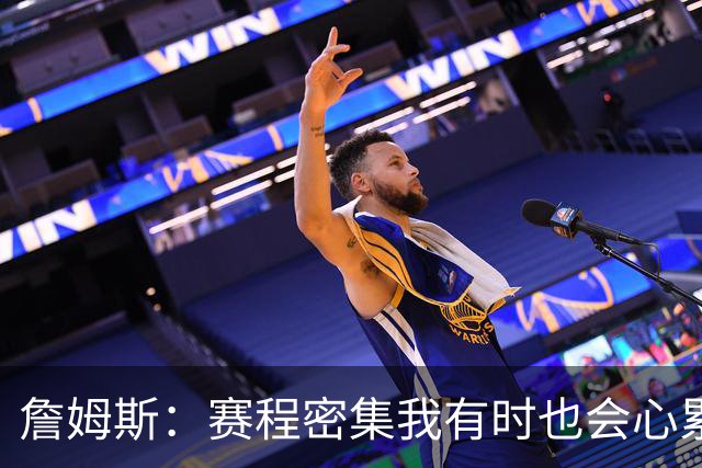 詹姆斯：赛程密集我有时也会心累 但坚持备战流程才让我保持状态