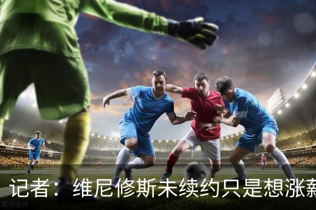 记者：维尼修斯未续约只是想涨薪，而小蜘蛛压根不想留在马竞