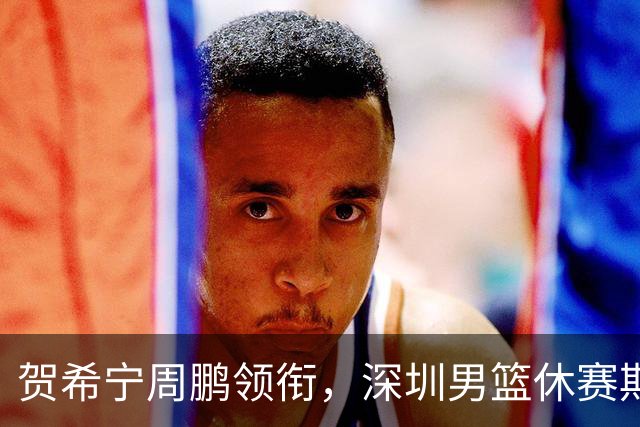 贺希宁周鹏领衔，深圳男篮休赛期合同到期的球员盘点