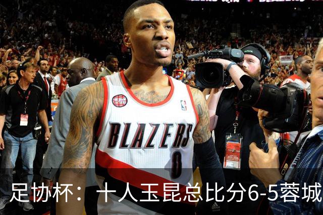 足协杯：十人玉昆总比分6-5蓉城，席尔瓦、索罗金丢点