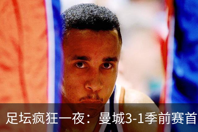 足坛疯狂一夜：曼城3-1季前赛首胜，切尔西0-1+阿隆索上任2连败，米兰1-1国米