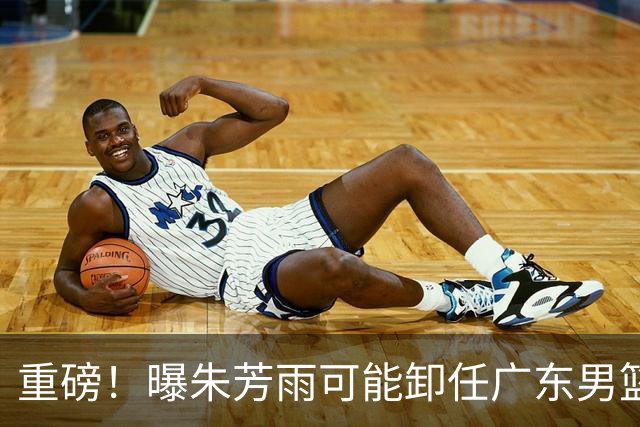 重磅！曝朱芳雨可能卸任广东男篮总经理 任期内曾助队完成3连冠
