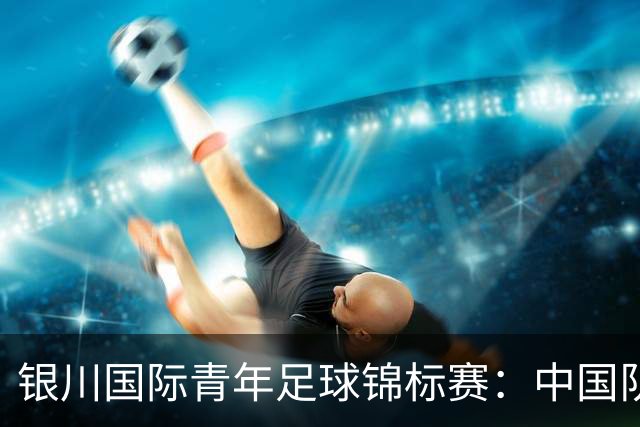 银川国际青年足球锦标赛：中国队0:2不敌坦桑尼亚队
