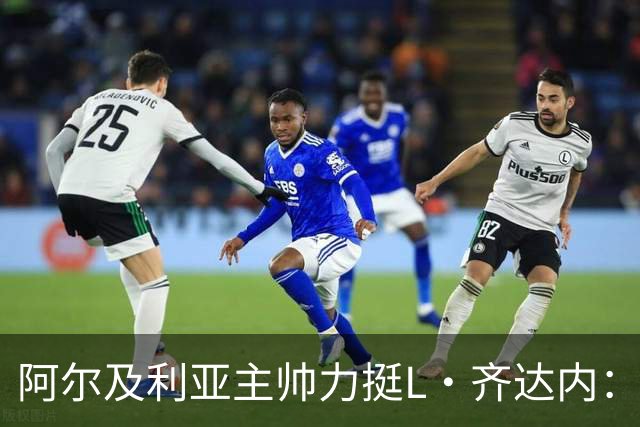 阿尔及利亚主帅力挺L·齐达内：每人都有犯错的权利 对他充满信心