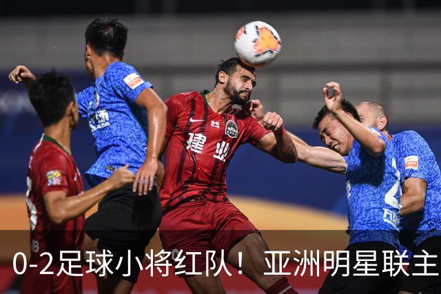 0-2足球小将红队！亚洲明星联主帅毫不客气说出原因，说得很实在
