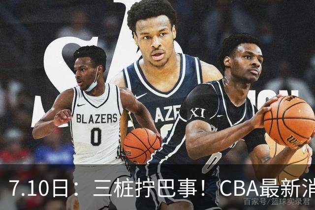7.10日：三桩拧巴事！CBA最新消息，徐杰再度被征召，范子铭拒绝新疆