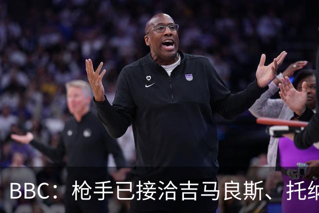 BBC：枪手已接洽吉马良斯、托纳利但尚未报价，只想要1名顶级中场
