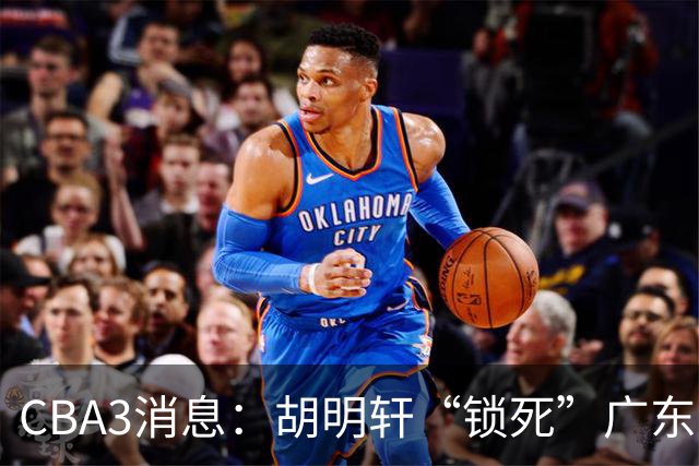 CBA3消息：胡明轩“锁死”广东！徐昕回购条款曝光，铁教头将上任