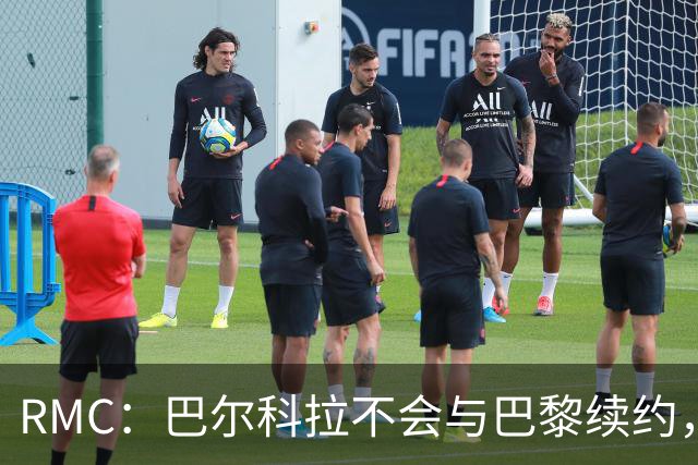 RMC：巴尔科拉不会与巴黎续约，后者为其标价高达1.7亿欧元
