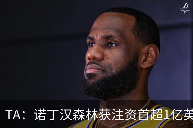 TA：诺丁汉森林获注资首超1亿英镑，上赛季创纪录
